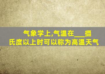 气象学上,气温在___摄氏度以上时可以称为高温天气