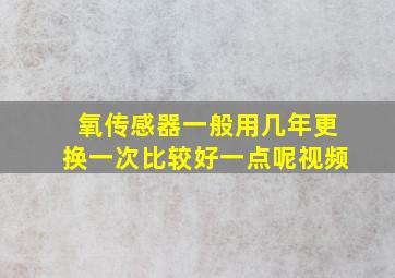 氧传感器一般用几年更换一次比较好一点呢视频