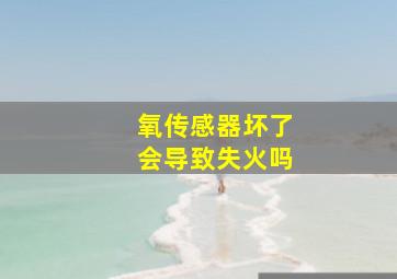 氧传感器坏了会导致失火吗