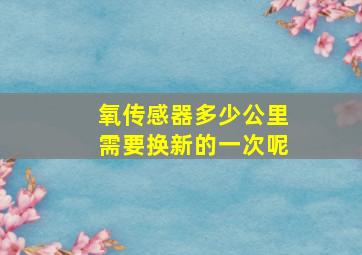 氧传感器多少公里需要换新的一次呢