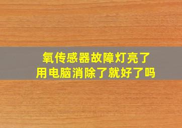 氧传感器故障灯亮了用电脑消除了就好了吗