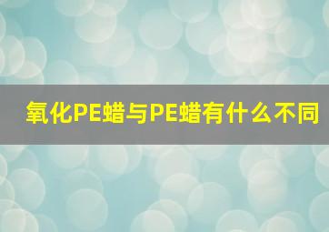 氧化PE蜡与PE蜡有什么不同