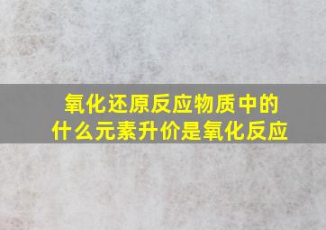 氧化还原反应物质中的什么元素升价是氧化反应