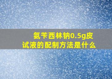 氨苄西林钠0.5g皮试液的配制方法是什么