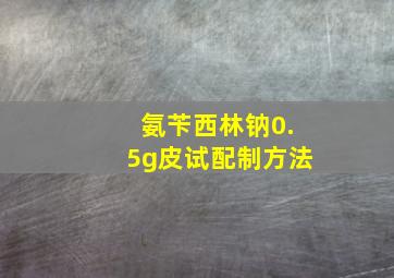 氨苄西林钠0.5g皮试配制方法