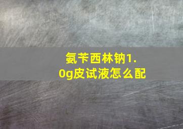 氨苄西林钠1.0g皮试液怎么配