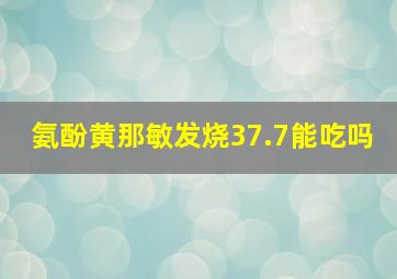 氨酚黄那敏发烧37.7能吃吗