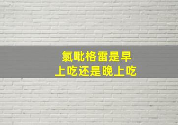 氯吡格雷是早上吃还是晚上吃