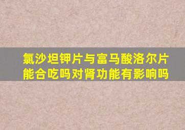 氯沙坦钾片与富马酸洛尔片能合吃吗对肾功能有影响吗