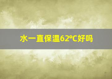 水一直保温62℃好吗