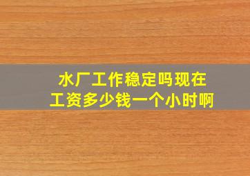 水厂工作稳定吗现在工资多少钱一个小时啊