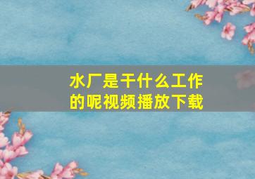 水厂是干什么工作的呢视频播放下载