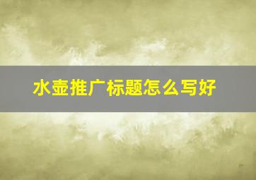 水壶推广标题怎么写好