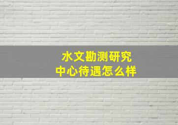 水文勘测研究中心待遇怎么样