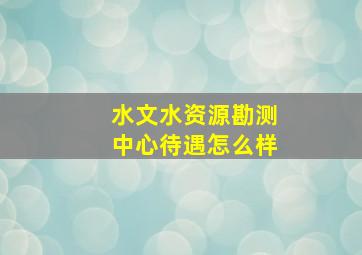 水文水资源勘测中心待遇怎么样