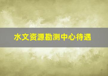 水文资源勘测中心待遇