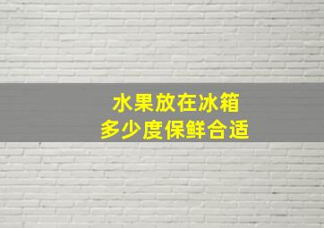 水果放在冰箱多少度保鲜合适