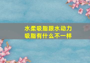 水柔吸脂跟水动力吸脂有什么不一样