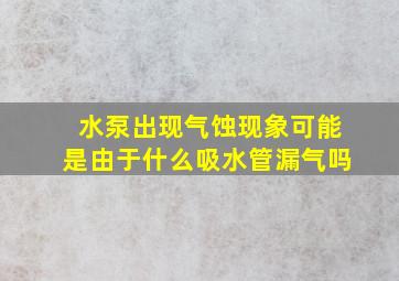 水泵出现气蚀现象可能是由于什么吸水管漏气吗