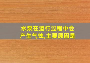 水泵在运行过程中会产生气蚀,主要原因是