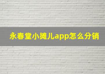 永春堂小摊儿app怎么分销