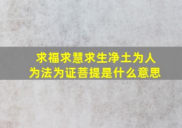 求福求慧求生净土为人为法为证菩提是什么意思