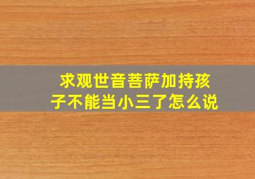 求观世音菩萨加持孩子不能当小三了怎么说