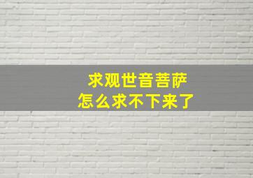 求观世音菩萨怎么求不下来了