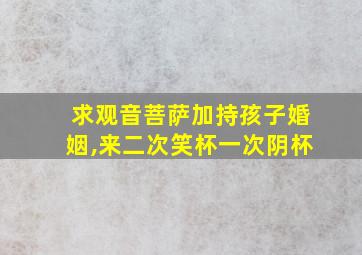 求观音菩萨加持孩子婚姻,来二次笑杯一次阴杯