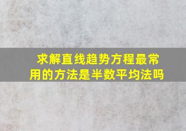 求解直线趋势方程最常用的方法是半数平均法吗