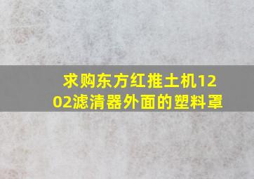 求购东方红推土机1202滤清器外面的塑料罩