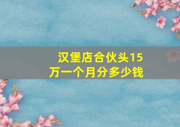 汉堡店合伙头15万一个月分多少钱