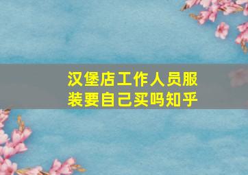 汉堡店工作人员服装要自己买吗知乎