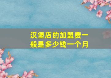 汉堡店的加盟费一般是多少钱一个月