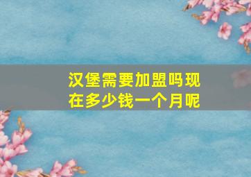 汉堡需要加盟吗现在多少钱一个月呢