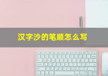 汉字沙的笔顺怎么写