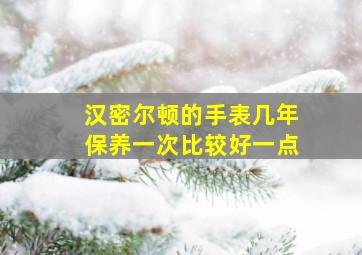 汉密尔顿的手表几年保养一次比较好一点