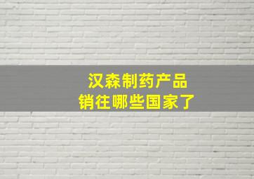 汉森制药产品销往哪些国家了