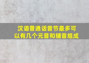 汉语普通话音节最多可以有几个元音和辅音组成