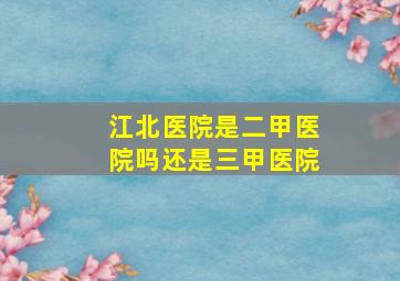 江北医院是二甲医院吗还是三甲医院