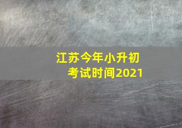 江苏今年小升初考试时间2021