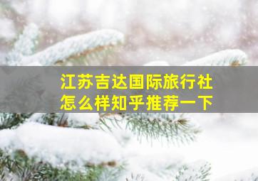 江苏吉达国际旅行社怎么样知乎推荐一下