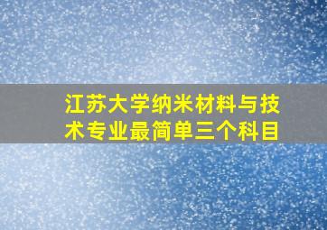 江苏大学纳米材料与技术专业最简单三个科目