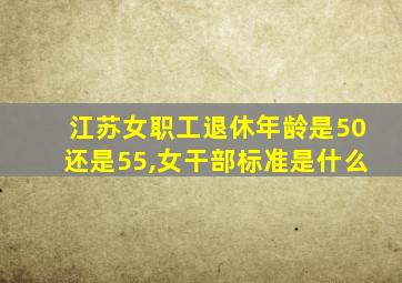 江苏女职工退休年龄是50还是55,女干部标准是什么