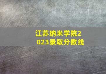 江苏纳米学院2023录取分数线