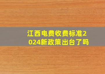 江西电费收费标准2024新政策出台了吗