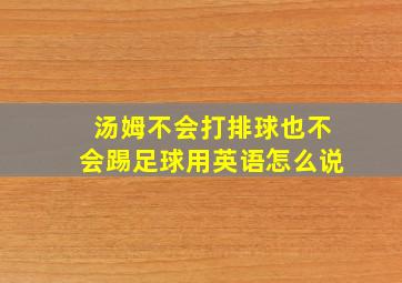 汤姆不会打排球也不会踢足球用英语怎么说