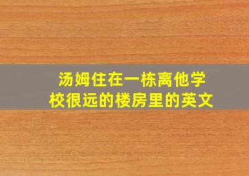 汤姆住在一栋离他学校很远的楼房里的英文