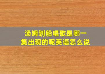 汤姆划船唱歌是哪一集出现的呢英语怎么说