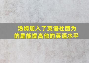 汤姆加入了英语社团为的是能提高他的英语水平